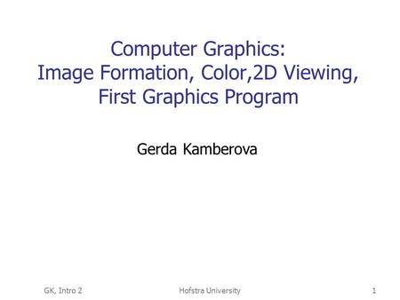 GK, Intro 2Hofstra University1 Computer Graphics: Image Formation, Color,2D Viewing, First Graphics Program Gerda Kamberova.