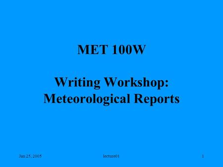 Jan 25, 2005lecture011 MET 100W Writing Workshop: Meteorological Reports.