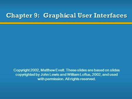 Chapter 9: Graphical User Interfaces Copyright 2002, Matthew Evett. These slides are based on slides copyrighted by John Lewis and William Loftus, 2002,