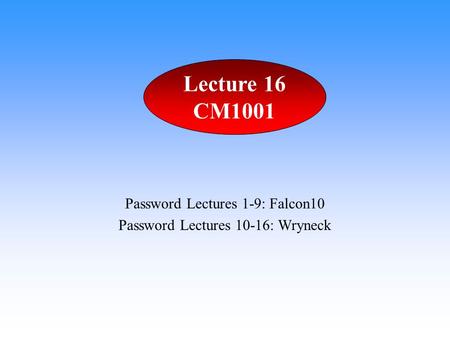 Password Lectures 1-9: Falcon10 Password Lectures 10-16: Wryneck Lecture 16 CM1001.