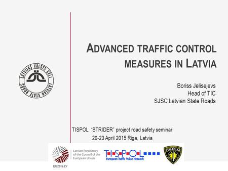 A DVANCED TRAFFIC CONTROL MEASURES IN L ATVIA Boriss Jelisejevs Head of TIC SJSC Latvian State Roads TISPOL “STRIDER” project road safety seminar 20-23.