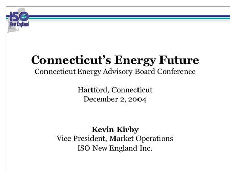 Connecticut’s Energy Future Connecticut Energy Advisory Board Conference Hartford, Connecticut December 2, 2004 Kevin Kirby Vice President, Market Operations.