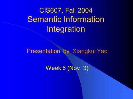 1 CIS607, Fall 2004 Semantic Information Integration Presentation by Xiangkui Yao Week 6 (Nov. 3)