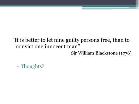 “It is better to let nine guilty persons free, than to convict one innocent man” Sir William Blackstone (1776) ▫Thoughts?