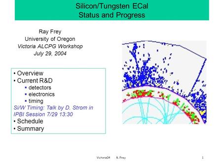 Victoria04 R. Frey1 Silicon/Tungsten ECal Status and Progress Ray Frey University of Oregon Victoria ALCPG Workshop July 29, 2004 Overview Current R&D.