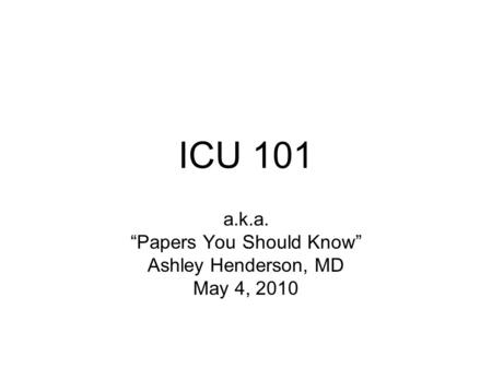 ICU 101 a.k.a. “Papers You Should Know” Ashley Henderson, MD May 4, 2010.