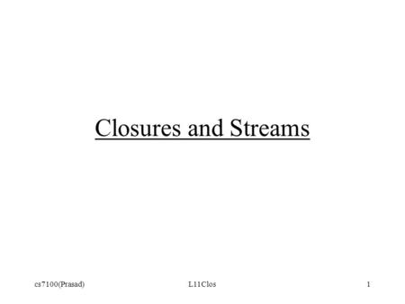 Cs7100(Prasad)L11Clos1 Closures and Streams. Contemporary Interest in Closures The concept of closures was developed in the 1960s and was first fully.