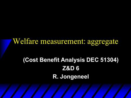 Welfare measurement: aggregate (Cost Benefit Analysis DEC 51304) Z&D 6 R. Jongeneel.