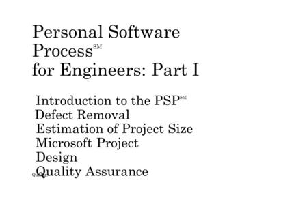 Personal Software Process SM for Engineers: Part I Introduction to the PSP SM Defect Removal Estimation of Project Size Microsoft Project Design Quality.