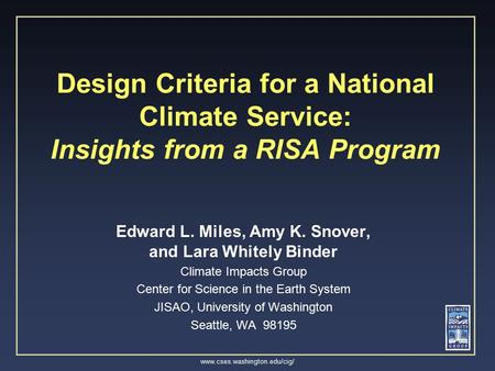 Www.cses.washington.edu/cig/ Design Criteria for a National Climate Service: Insights from a RISA Program Edward L. Miles, Amy K. Snover, and Lara Whitely.