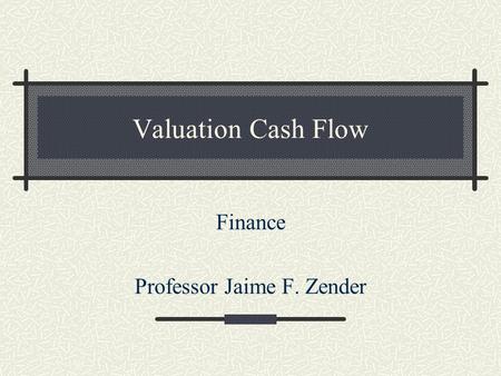 Valuation Cash Flow Finance Professor Jaime F. Zender.