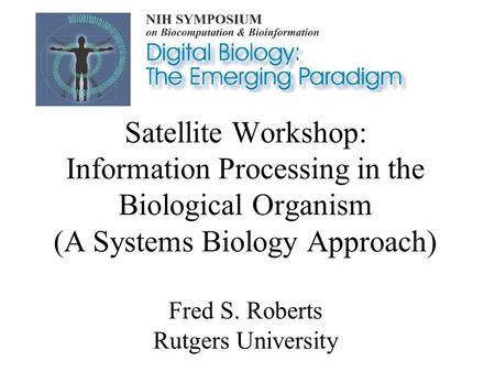 Satellite Workshop: Information Processing in the Biological Organism (A Systems Biology Approach) Fred S. Roberts Rutgers University.