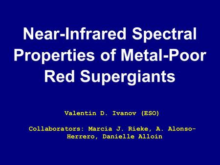 Near-Infrared Spectral Properties of Metal-Poor Red Supergiants Valentin D. Ivanov (ESO) Collaborators: Marcia J. Rieke, A. Alonso- Herrero, Danielle Alloin.
