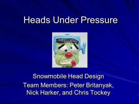 Heads Under Pressure Snowmobile Head Design Team Members: Peter Britanyak, Nick Harker, and Chris Tockey.
