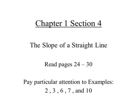 Chapter 1 Section 4 The Slope of a Straight Line Read pages 24 – 30 Pay particular attention to Examples: 2, 3, 6, 7, and 10.