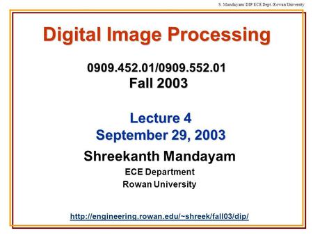 S. Mandayam/ DIP/ECE Dept./Rowan University Digital Image Processing 0909.452.01/0909.552.01 Fall 2003 Shreekanth Mandayam ECE Department Rowan University.
