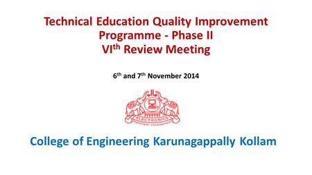 Technical Education Quality Improvement Programme - Phase II VI th Review Meeting 6 th and 7 th November 2014 College of Engineering Karunagappally Kollam.