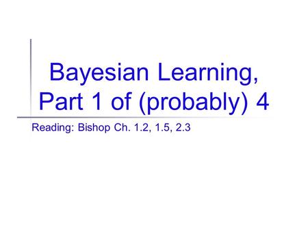 Bayesian Learning, Part 1 of (probably) 4 Reading: Bishop Ch. 1.2, 1.5, 2.3.