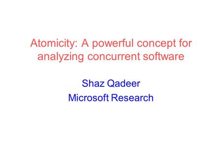 Atomicity: A powerful concept for analyzing concurrent software Shaz Qadeer Microsoft Research.