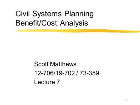 1 Civil Systems Planning Benefit/Cost Analysis Scott Matthews 12-706/19-702 / 73-359 Lecture 7.