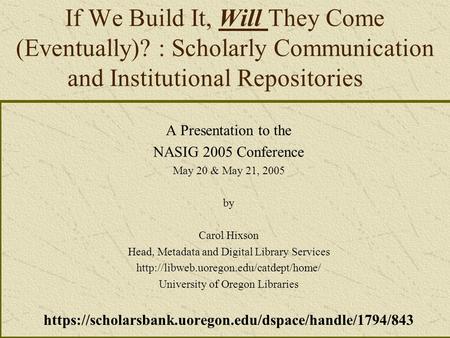 If We Build It, Will They Come (Eventually)? : Scholarly Communication and Institutional Repositories A Presentation to the NASIG 2005 Conference May 20.