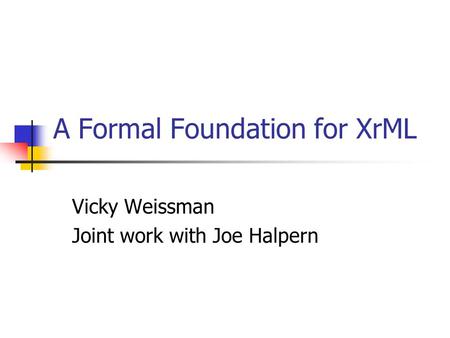 A Formal Foundation for XrML Vicky Weissman Joint work with Joe Halpern.