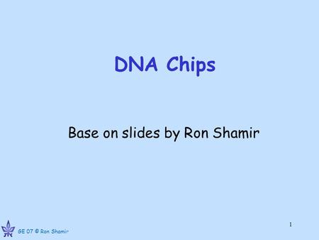 GE 07 © Ron Shamir 1 DNA Chips Base on slides by Ron Shamir.