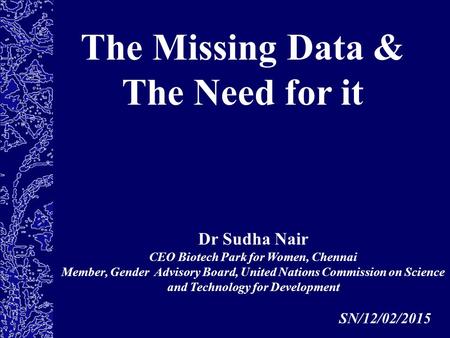 The Missing Data & The Need for it SN/12/02/2015 Dr Sudha Nair CEO Biotech Park for Women, Chennai Member, Gender Advisory Board, United Nations Commission.