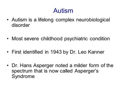 Autism Autism is a lifelong complex neurobiological disorder Most severe childhood psychiatric condition First identified in 1943 by Dr. Leo Kanner Dr.