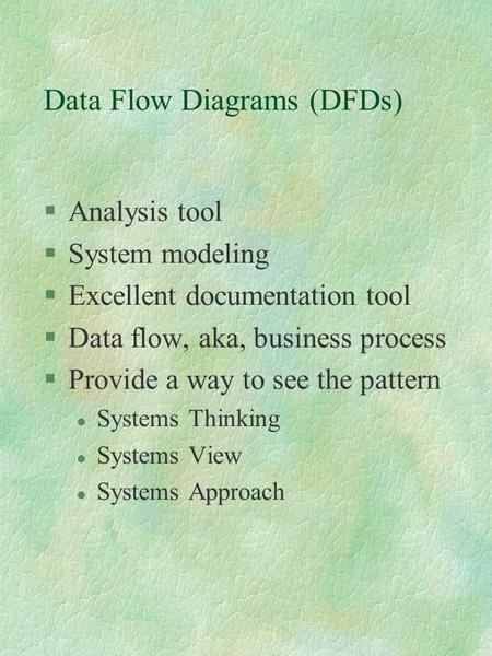 Data Flow Diagrams (DFDs) §Analysis tool §System modeling §Excellent documentation tool §Data flow, aka, business process §Provide a way to see the pattern.