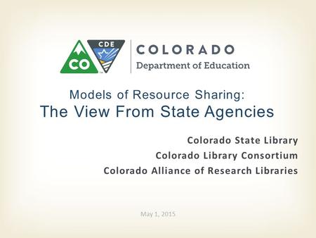 Models of Resource Sharing: The View From State Agencies May 1, 2015 Colorado State Library Colorado Library Consortium Colorado Alliance of Research Libraries.