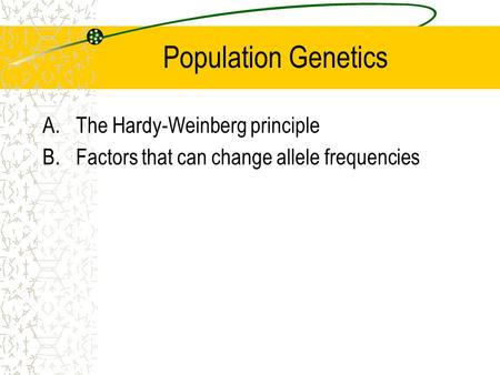 Population Genetics A.The Hardy-Weinberg principle B.Factors that can change allele frequencies.