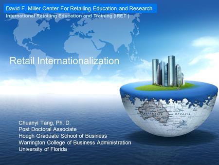 David F. Miller Center For Retailing Education and Research International Retailing Education and Training (IRET ) Retail Internationalization Chuanyi.