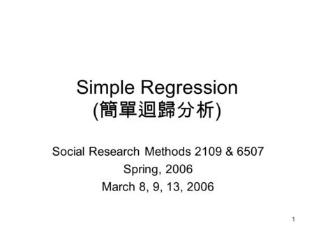 1 Simple Regression ( 簡單迴歸分析 ) Social Research Methods 2109 & 6507 Spring, 2006 March 8, 9, 13, 2006.