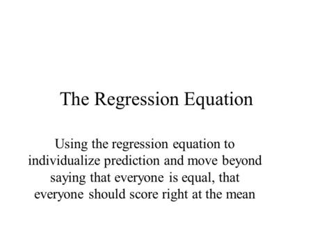 The Regression Equation Using the regression equation to individualize prediction and move beyond saying that everyone is equal, that everyone should score.