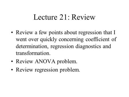 Lecture 21: Review Review a few points about regression that I went over quickly concerning coefficient of determination, regression diagnostics and transformation.