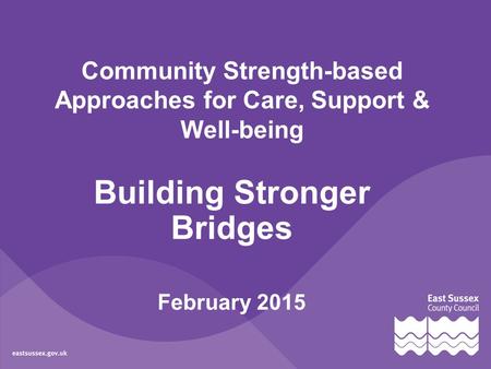 Community Strength-based Approaches for Care, Support & Well-being Building Stronger Bridges February 2015.