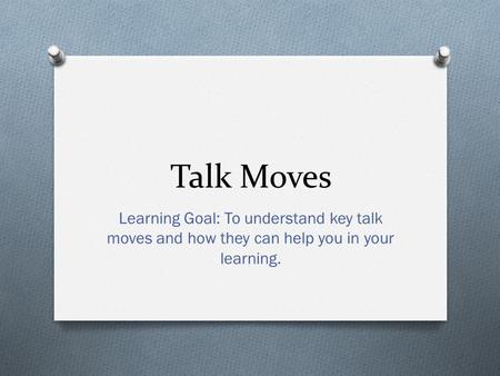 Talk Moves Learning Goal: To understand key talk moves and how they can help you in your learning.
