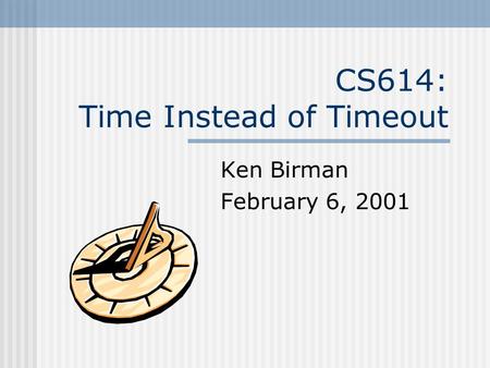 CS614: Time Instead of Timeout Ken Birman February 6, 2001.