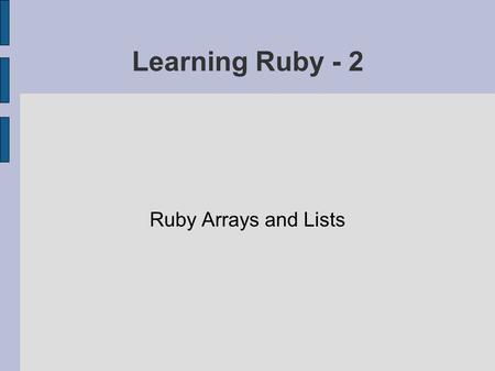 Learning Ruby - 2 Ruby Arrays and Lists. Ruby Arrays are Cool! We've already seen a Ruby array – song_lines Ruby arrays shrink and grow dynamically -
