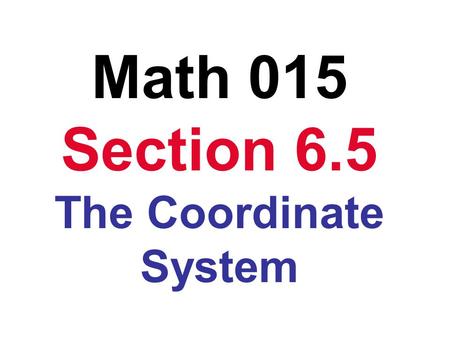 Math 015 Section 6.5 The Coordinate System. Quadrant IQuadrant II Quadrant III Quadrant IV Origin x-axis y-axis.