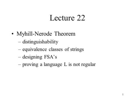 1 Lecture 22 Myhill-Nerode Theorem –distinguishability –equivalence classes of strings –designing FSA’s –proving a language L is not regular.