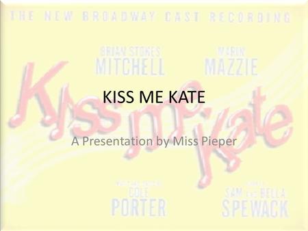 KISS ME KATE A Presentation by Miss Pieper. About the Musical Music and Lyrics written by Cole Porter This takes place in the 1950s and is a play within.