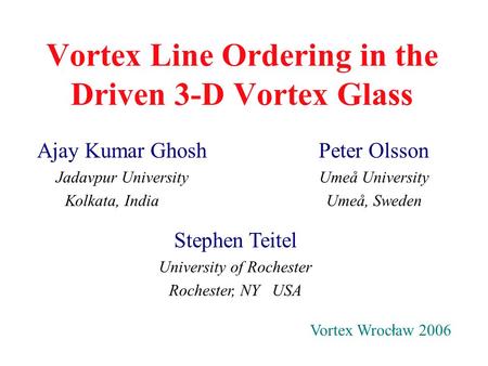 Ajay Kumar Ghosh Jadavpur University Kolkata, India Vortex Line Ordering in the Driven 3-D Vortex Glass Vortex Wroc ł aw 2006 Stephen Teitel University.