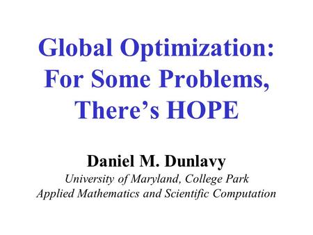 Global Optimization: For Some Problems, There’s HOPE Daniel M. Dunlavy University of Maryland, College Park Applied Mathematics and Scientific Computation.