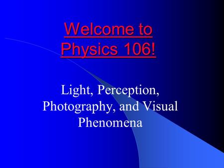 Welcome to Physics 106! Light, Perception, Photography, and Visual Phenomena.