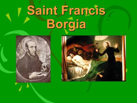 Saint Francis Borgia. Born on October 28, 1510 In Gandia, Valencia, Spain Son of Juan Borgia, third Duke of Gandia and Juana of Aragon.