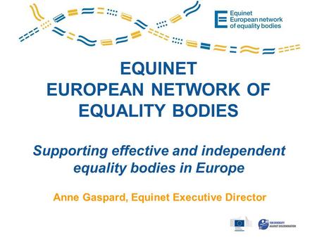 EQUINET EUROPEAN NETWORK OF EQUALITY BODIES Supporting effective and independent equality bodies in Europe Anne Gaspard, Equinet Executive Director.