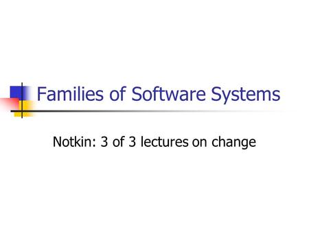 Families of Software Systems Notkin: 3 of 3 lectures on change.