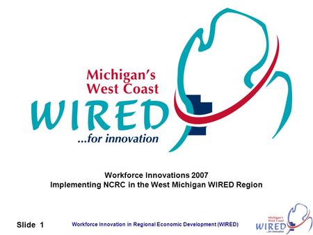 Workforce Innovation in Regional Economic Development (WIRED) Slide 1 Workforce Innovations 2007 Implementing NCRC in the West Michigan WIRED Region.